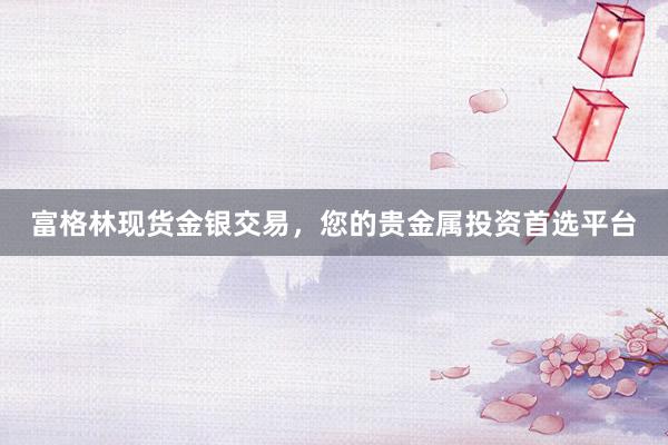 富格林现货金银交易，您的贵金属投资首选平台