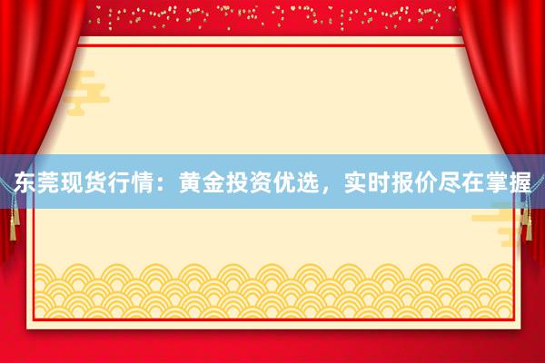 东莞现货行情：黄金投资优选，实时报价尽在掌握