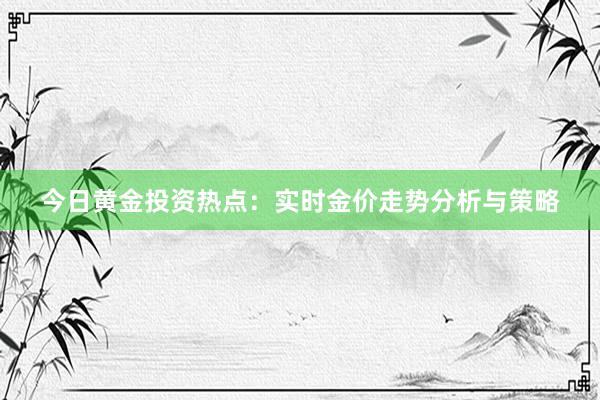 今日黄金投资热点：实时金价走势分析与策略