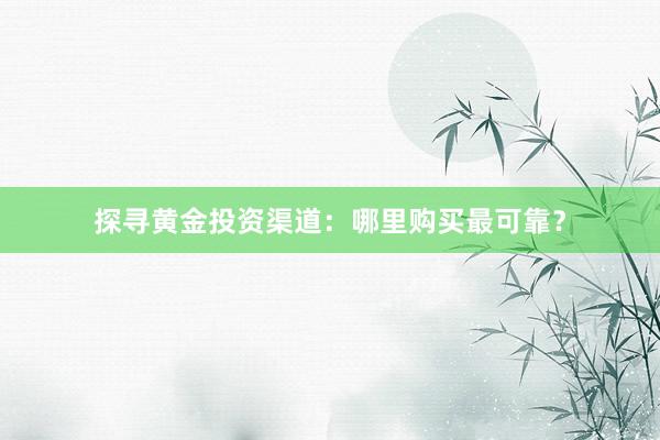 探寻黄金投资渠道：哪里购买最可靠？