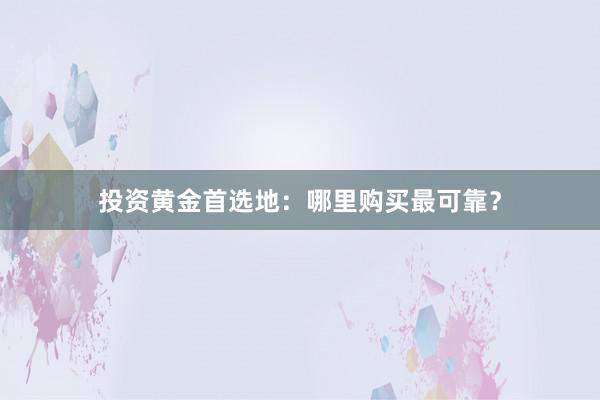 投资黄金首选地：哪里购买最可靠？