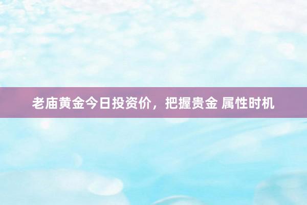 老庙黄金今日投资价，把握贵金 属性时机