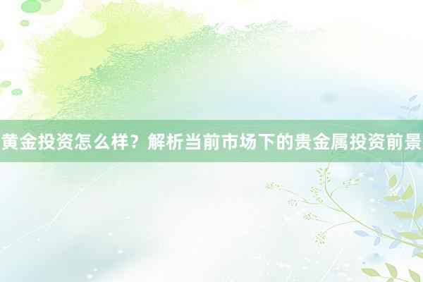 黄金投资怎么样？解析当前市场下的贵金属投资前景