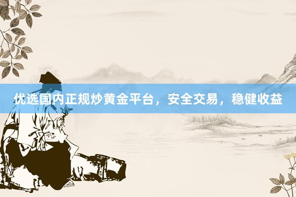 优选国内正规炒黄金平台，安全交易，稳健收益