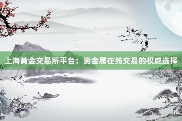 上海黄金交易所平台：贵金属在线交易的权威选择
