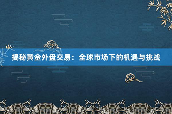 揭秘黄金外盘交易：全球市场下的机遇与挑战