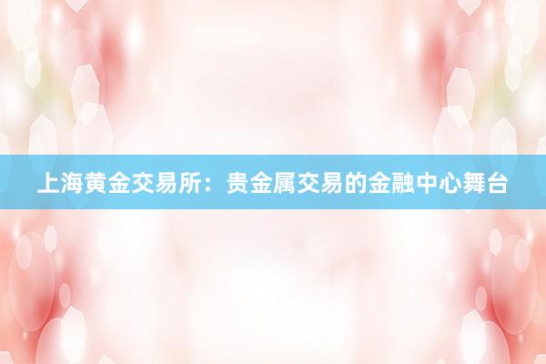 上海黄金交易所：贵金属交易的金融中心舞台