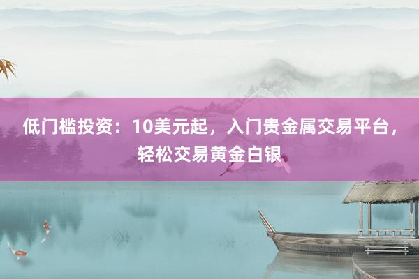 低门槛投资：10美元起，入门贵金属交易平台，轻松交易黄金白银