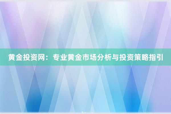 黄金投资网：专业黄金市场分析与投资策略指引