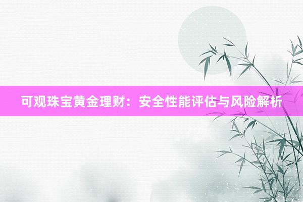 可观珠宝黄金理财：安全性能评估与风险解析