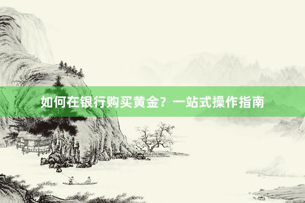 如何在银行购买黄金？一站式操作指南