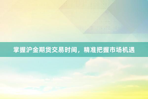 掌握沪金期货交易时间，精准把握市场机遇