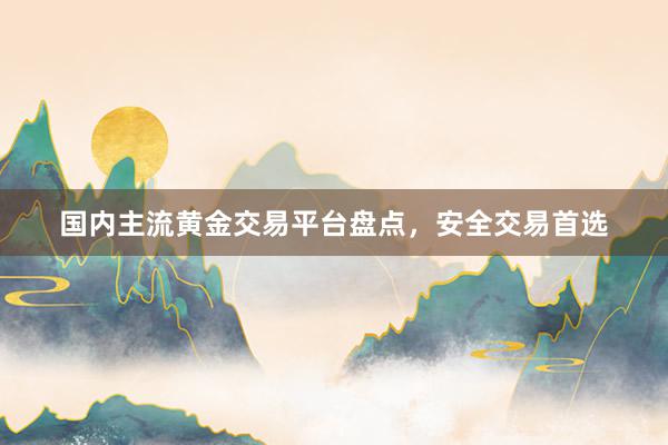 国内主流黄金交易平台盘点，安全交易首选