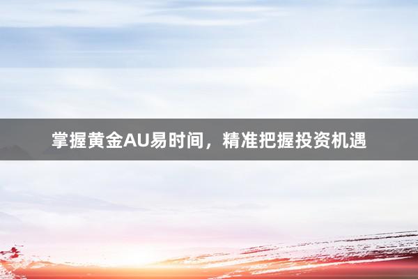 掌握黄金AU易时间，精准把握投资机遇