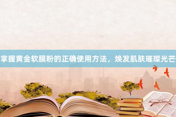 掌握黄金软膜粉的正确使用方法，焕发肌肤璀璨光芒