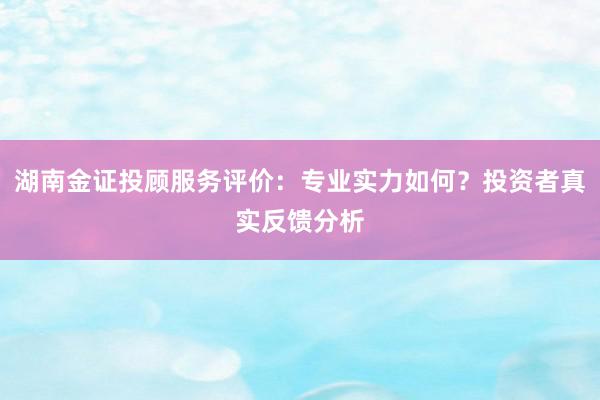 湖南金证投顾服务评价：专业实力如何？投资者真实反馈分析