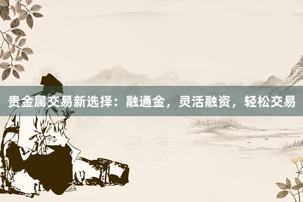 贵金属交易新选择：融通金，灵活融资，轻松交易