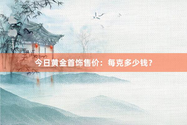 今日黄金首饰售价：每克多少钱？