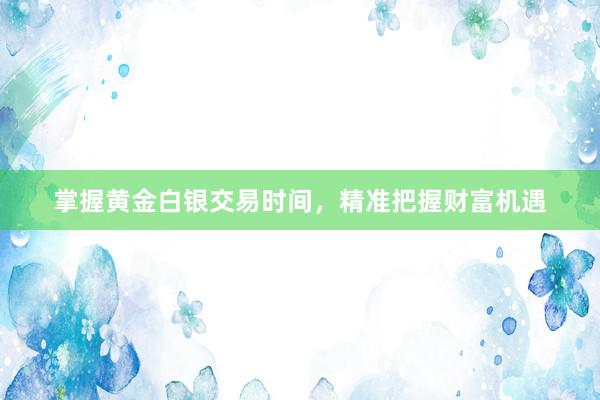 掌握黄金白银交易时间，精准把握财富机遇