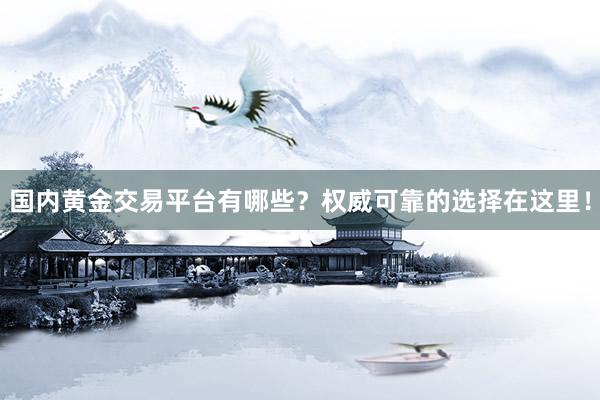 国内黄金交易平台有哪些？权威可靠的选择在这里！