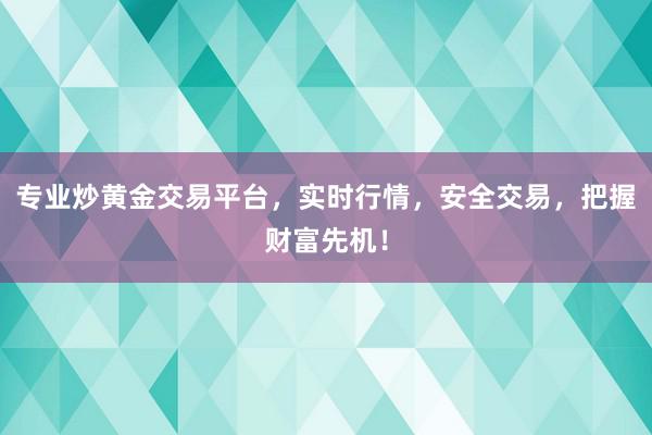 专业炒黄金交易平台，实时行情，安全交易，把握财富先机！