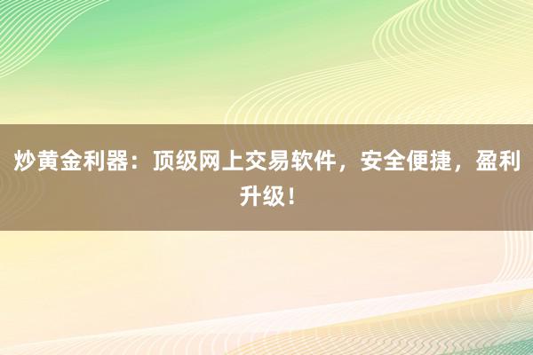 炒黄金利器：顶级网上交易软件，安全便捷，盈利升级！