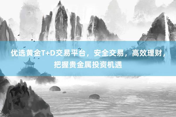 优选黄金T+D交易平台，安全交易，高效理财，把握贵金属投资机遇